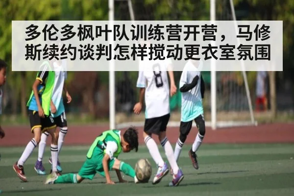 多伦多枫叶队训练营开营，马修斯续约谈判怎样搅动更衣室氛围