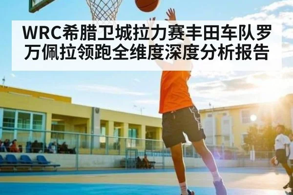 WRC希腊卫城拉力赛丰田车队罗万佩拉领跑全维度深度分析报告