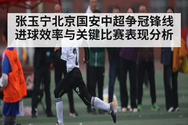 张玉宁北京国安中超争冠锋线进球效率与关键比赛表现分析