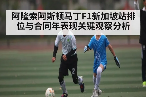 阿隆索阿斯顿马丁F1新加坡站排位与合同年表现关键观察分析