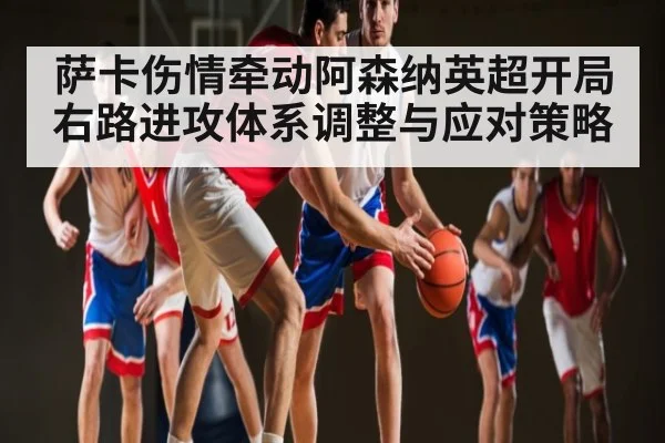 萨卡伤情牵动阿森纳英超开局右路进攻体系调整与应对策略