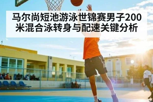 马尔尚短池游泳世锦赛男子200米混合泳转身与配速关键分析